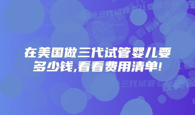 在美国做三代试管婴儿要多少钱,看看费用清单!