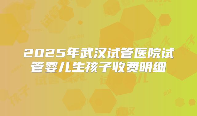 2025年武汉试管医院试管婴儿生孩子收费明细