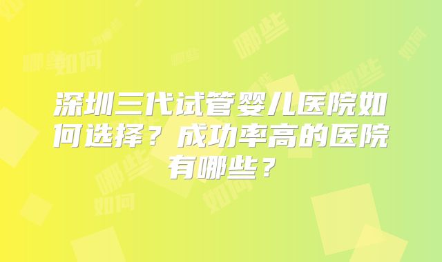 深圳三代试管婴儿医院如何选择？成功率高的医院有哪些？