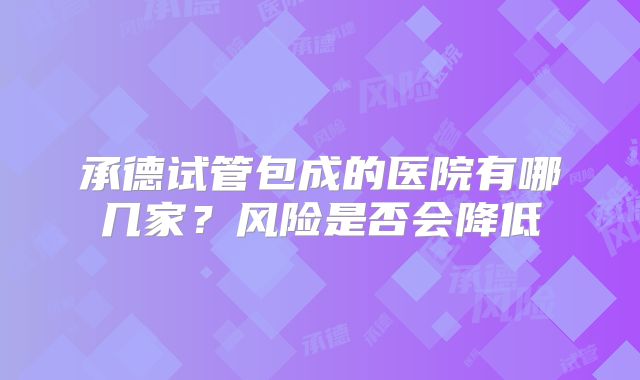 承德试管包成的医院有哪几家？风险是否会降低