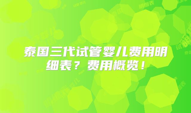 泰国三代试管婴儿费用明细表?费用概览!