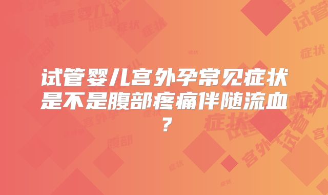 试管婴儿宫外孕常见症状是不是腹部疼痛伴随流血?