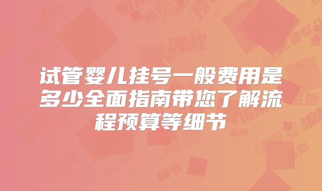 试管婴儿挂号一般费用是多少全面指南带您了解流程预算等细节