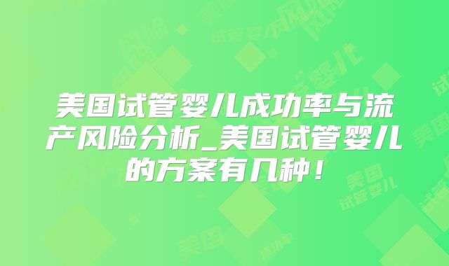 美国试管婴儿成功率与流产风险分析_美国试管婴儿的方案有几种！