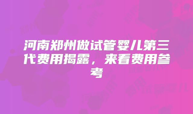 河南郑州做试管婴儿第三代费用揭露，来看费用参考
