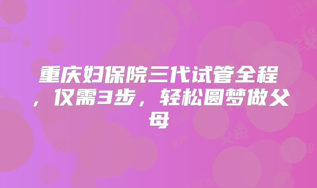 重庆妇保院三代试管全程，仅需3步，轻松圆梦做父母