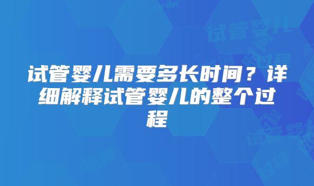 试管婴儿需要多长时间？详细解释试管婴儿的整个过程