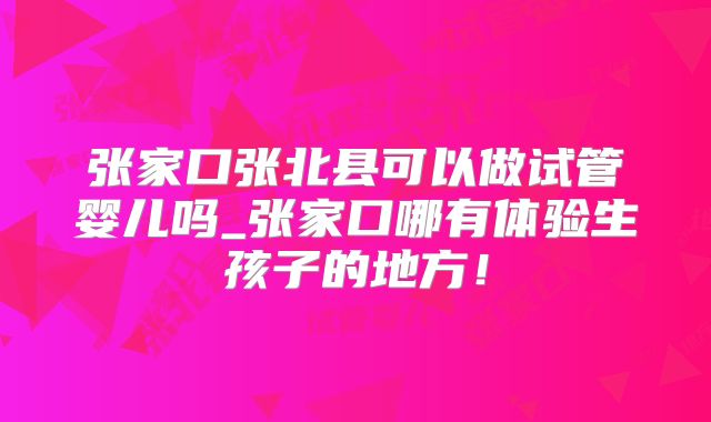 张家口张北县可以做试管婴儿吗_张家口哪有体验生孩子的地方！