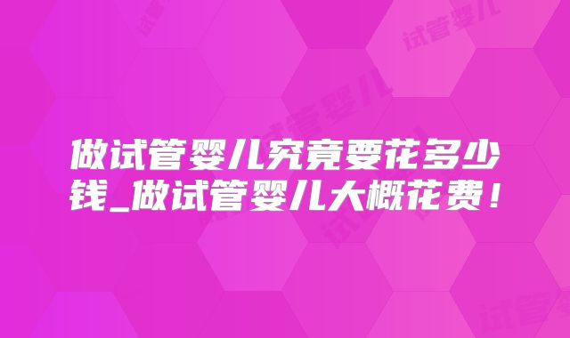 做试管婴儿究竟要花多少钱_做试管婴儿大概花费！