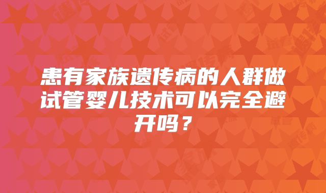 患有家族遗传病的人群做试管婴儿技术可以完全避开吗？