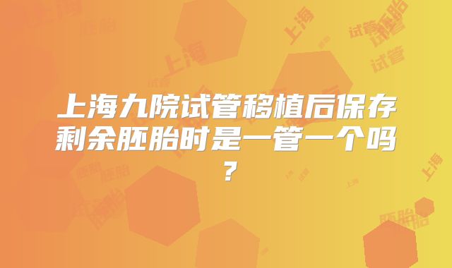上海九院试管移植后保存剩余胚胎时是一管一个吗?