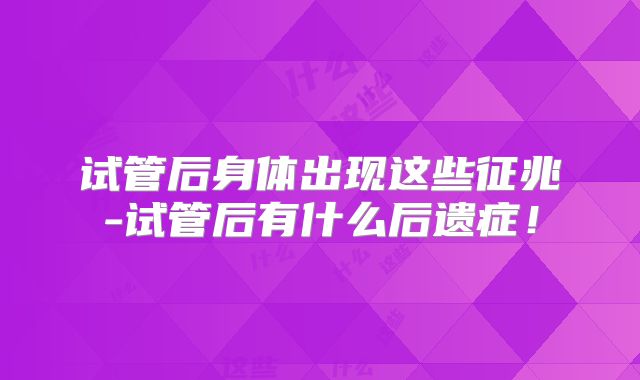 试管后身体出现这些征兆-试管后有什么后遗症！