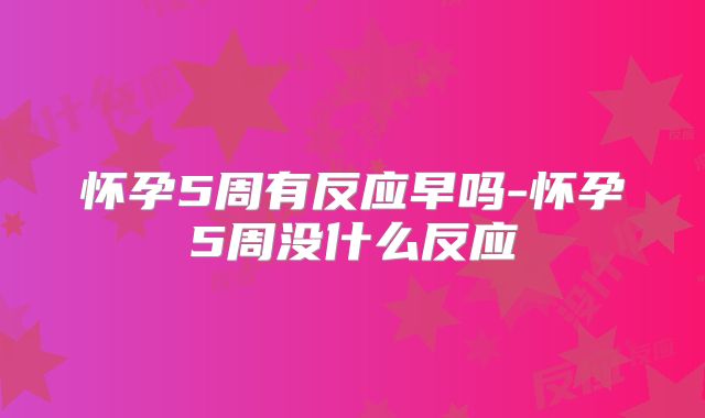 怀孕5周有反应早吗-怀孕5周没什么反应