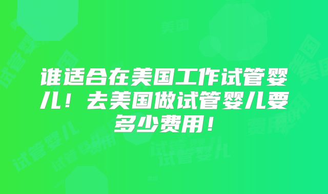 谁适合在美国工作试管婴儿！去美国做试管婴儿要多少费用！