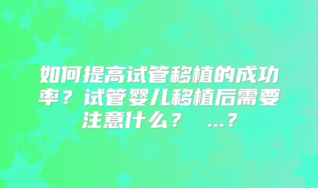 如何提高试管移植的成功率?试管婴儿移植后需要注意什么? ...?