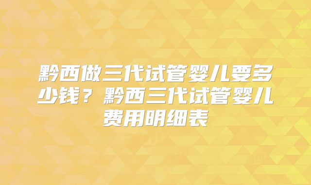 黔西做三代试管婴儿要多少钱?黔西三代试管婴儿费用明细表