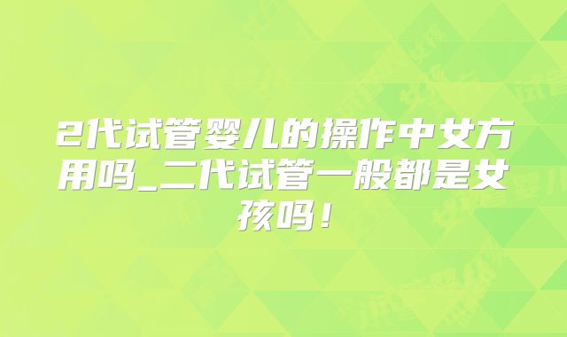 2代试管婴儿的操作中女方用吗_二代试管一般都是女孩吗！
