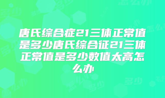 唐氏综合症21三体正常值是多少唐氏综合征21三体正常值是多少数值太高怎么办