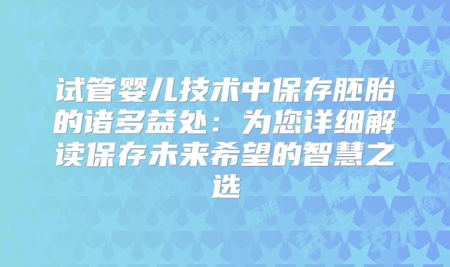 试管婴儿技术中保存胚胎的诸多益处：为您详细解读保存未来希望的智慧之选