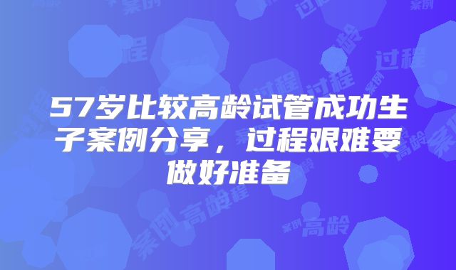 57岁比较高龄试管成功生子案例分享，过程艰难要做好准备