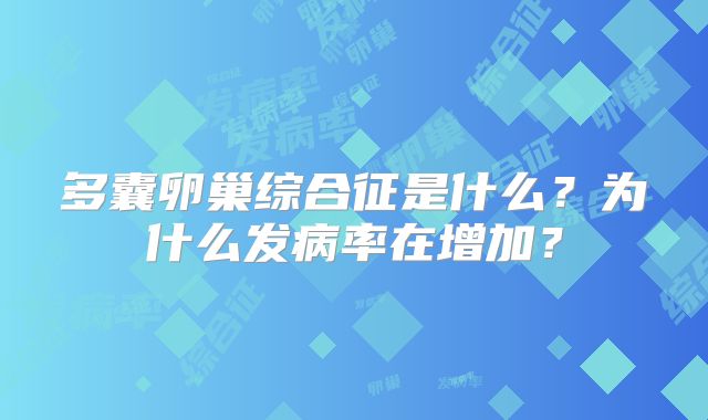 多囊卵巢综合征是什么？为什么发病率在增加？