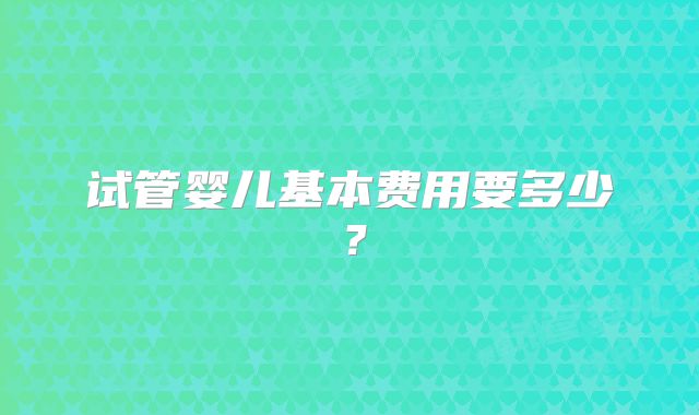 试管婴儿基本费用要多少？