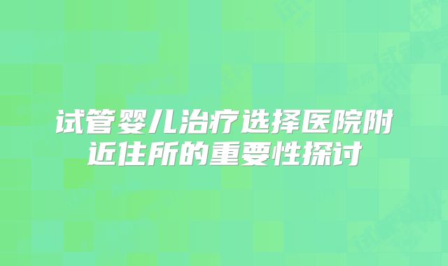 试管婴儿治疗选择医院附近住所的重要性探讨