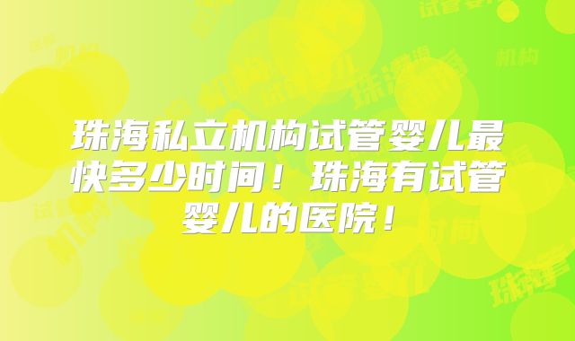 珠海私立机构试管婴儿最快多少时间！珠海有试管婴儿的医院！