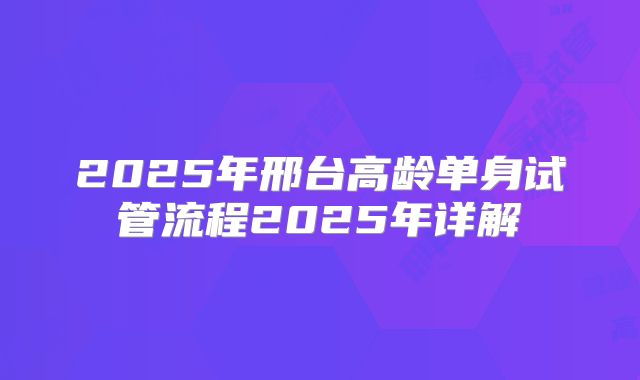 2025年邢台高龄单身试管流程2025年详解