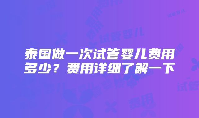 泰国做一次试管婴儿费用多少？费用详细了解一下