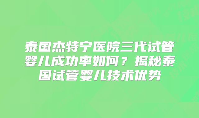泰国杰特宁医院三代试管婴儿成功率如何？揭秘泰国试管婴儿技术优势
