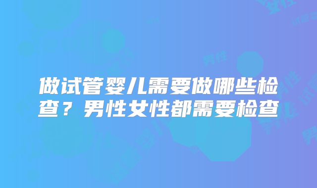 做试管婴儿需要做哪些检查？男性女性都需要检查