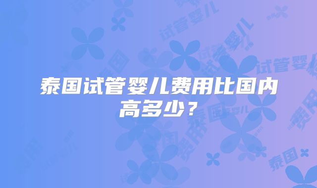 泰国试管婴儿费用比国内高多少?