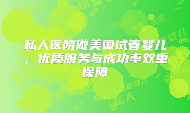 私人医院做美国试管婴儿，优质服务与成功率双重保障