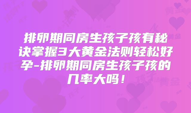 排卵期同房生孩子孩有秘诀掌握3大黄金法则轻松好孕-排卵期同房生孩子孩的几率大吗!