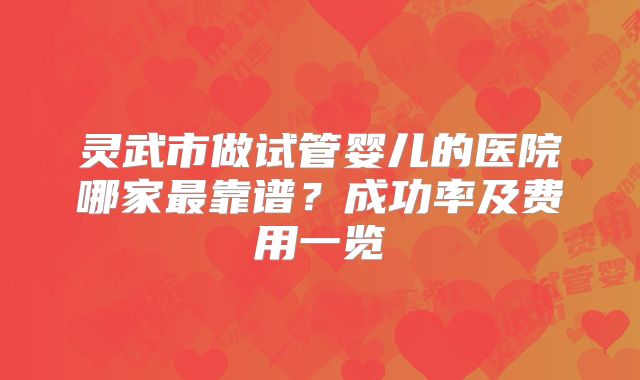 灵武市做试管婴儿的医院哪家最靠谱？成功率及费用一览