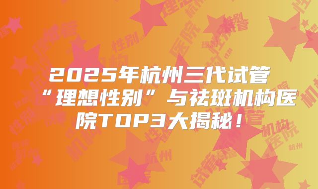 2025年杭州三代试管“理想性别”与祛斑机构医院TOP3大揭秘！