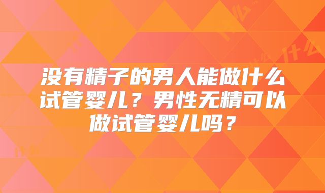 没有精子的男人能做什么试管婴儿？男性无精可以做试管婴儿吗？