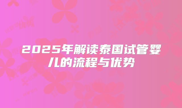 2025年解读泰国试管婴儿的流程与优势