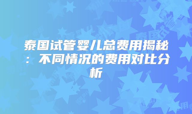 泰国试管婴儿总费用揭秘：不同情况的费用对比分析