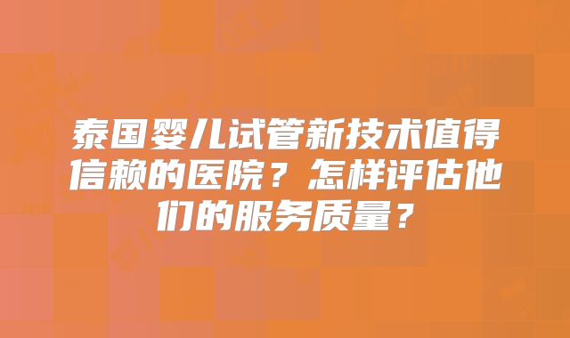 泰国婴儿试管新技术值得信赖的医院？怎样评估他们的服务质量？
