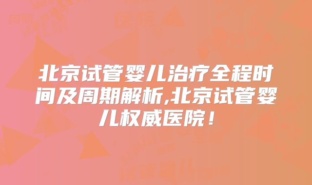 北京试管婴儿治疗全程时间及周期解析,北京试管婴儿权威医院！