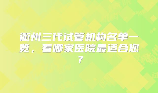 衢州三代试管机构名单一览，看哪家医院最适合您？
