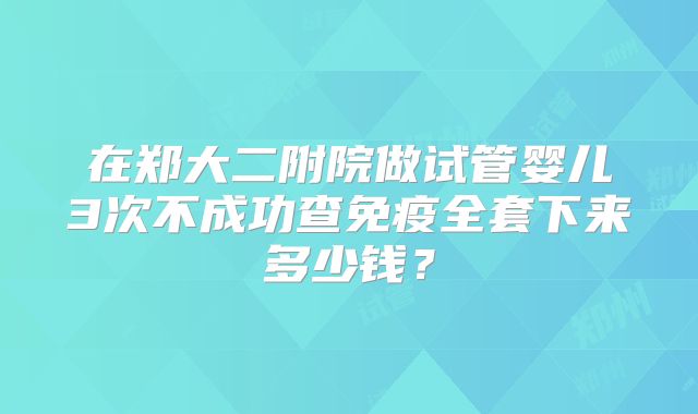 在郑大二附院做试管婴儿3次不成功查免疫全套下来多少钱？