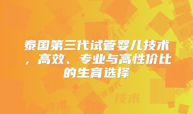 泰国第三代试管婴儿技术，高效、专业与高性价比的生育选择