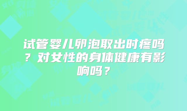 试管婴儿卵泡取出时疼吗？对女性的身体健康有影响吗？