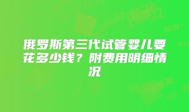 俄罗斯第三代试管婴儿要花多少钱？附费用明细情况