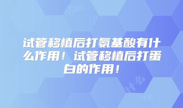 试管移植后打氨基酸有什么作用！试管移植后打蛋白的作用！