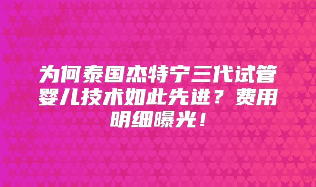 为何泰国杰特宁三代试管婴儿技术如此先进？费用明细曝光！