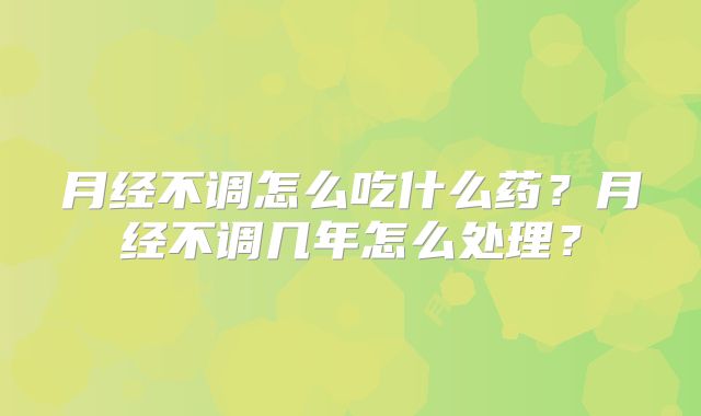 月经不调怎么吃什么药？月经不调几年怎么处理？